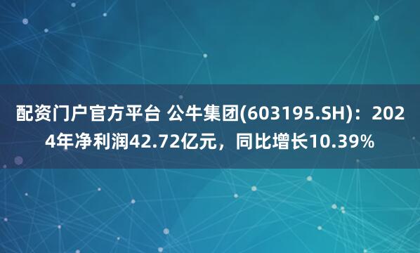 配资门户官方平台 公牛集团(603195.SH)：2024年净利润42.72亿元，同比增长10.39%