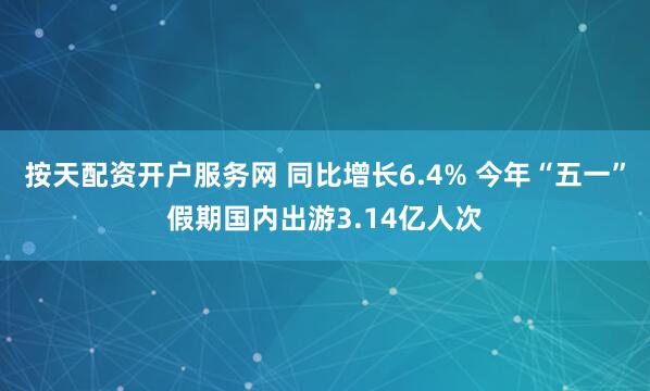 按天配资开户服务网 同比增长6.4% 今年“五一”假期国内出游3.14亿人次