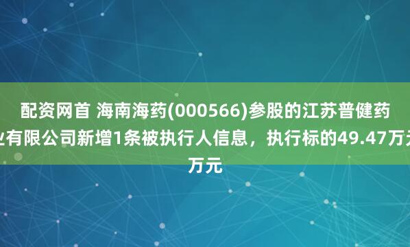 配资网首 海南海药(000566)参股的江苏普健药业有限公司新增1条被执行人信息，执行标的49.47万元