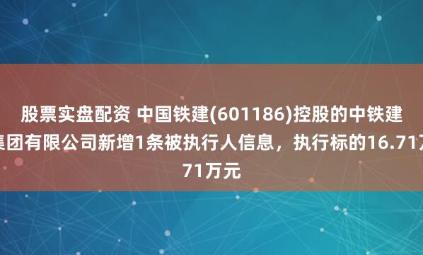 股票实盘配资 中国铁建(601186)控股的中铁建设集团有限公司新增1条被执行人信息，执行标的16.71万元