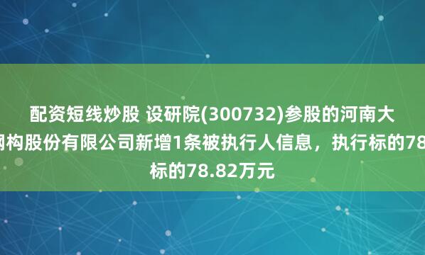 配资短线炒股 设研院(300732)参股的河南大建桥梁钢构股份有限公司新增1条被执行人信息，执行标的78.82万元