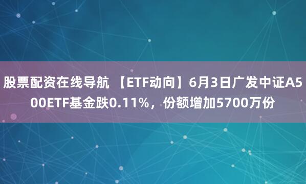 股票配资在线导航 【ETF动向】6月3日广发中证A500ETF基金跌0.11%，份额增加5700万份