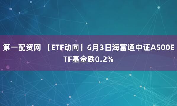 第一配资网 【ETF动向】6月3日海富通中证A500ETF基金跌0.2%