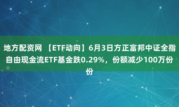 地方配资网 【ETF动向】6月3日方正富邦中证全指自由现金流ETF基金跌0.29%，份额减少100万份