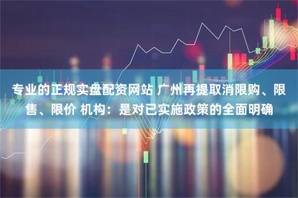 专业的正规实盘配资网站 广州再提取消限购、限售、限价 机构:是对已实施政策的全面明确