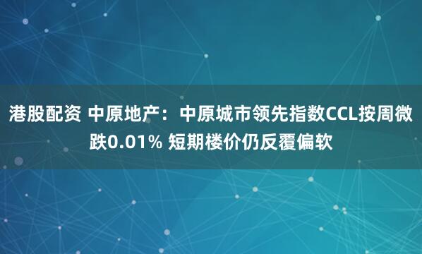 港股配资 中原地产：中原城市领先指数CCL按周微跌0.01% 短期楼价仍反覆偏软