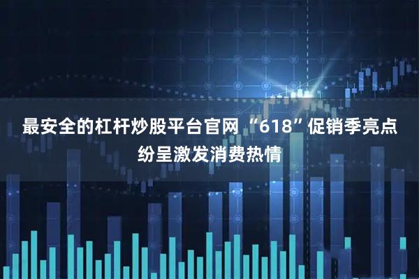 最安全的杠杆炒股平台官网 “618”促销季亮点纷呈激发消费热情