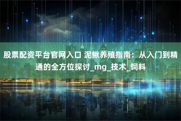 股票配资平台官网入口 泥鳅养殖指南：从入门到精通的全方位探讨_mg_技术_饲料