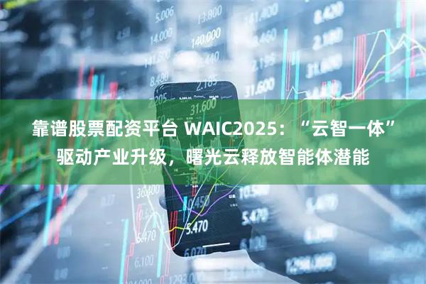 靠谱股票配资平台 WAIC2025：“云智一体”驱动产业升级，曙光云释放智能体潜能