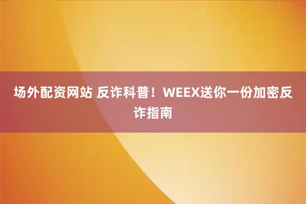 场外配资网站 反诈科普！WEEX送你一份加密反诈指南