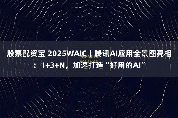 股票配资宝 2025WAIC丨腾讯AI应用全景图亮相：1+3+N，加速打造“好用的AI”