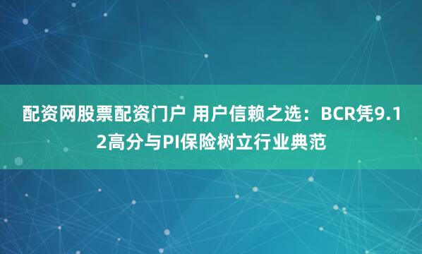 配资网股票配资门户 用户信赖之选：BCR凭9.12高分与PI保险树立行业典范