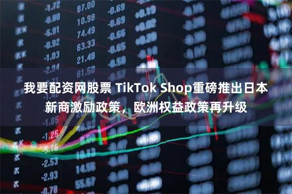 我要配资网股票 TikTok Shop重磅推出日本新商激励政策，欧洲权益政策再升级