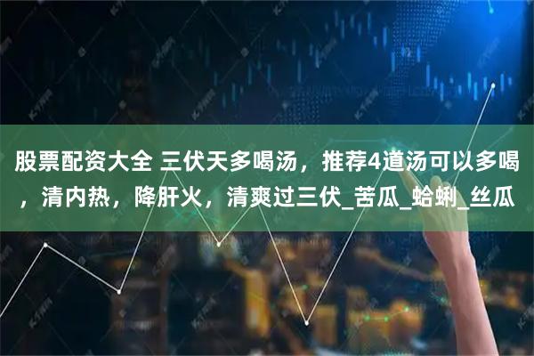 股票配资大全 三伏天多喝汤，推荐4道汤可以多喝，清内热，降肝火，清爽过三伏_苦瓜_蛤蜊_丝瓜