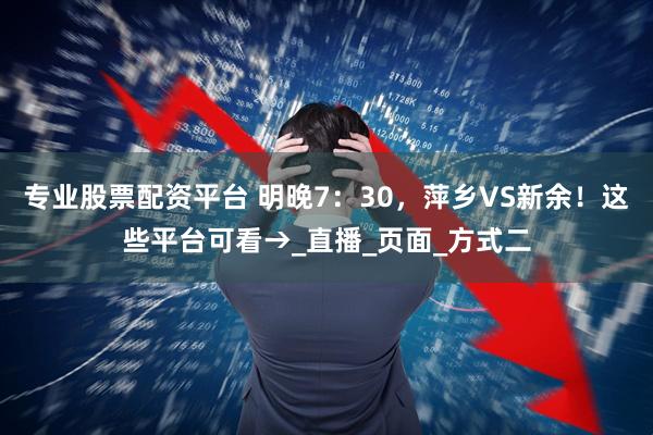专业股票配资平台 明晚7：30，萍乡VS新余！这些平台可看→_直播_页面_方式二