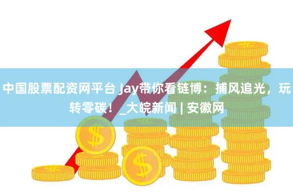 中国股票配资网平台 Jay带你看链博：捕风追光，玩转零碳！_大皖新闻 | 安徽网