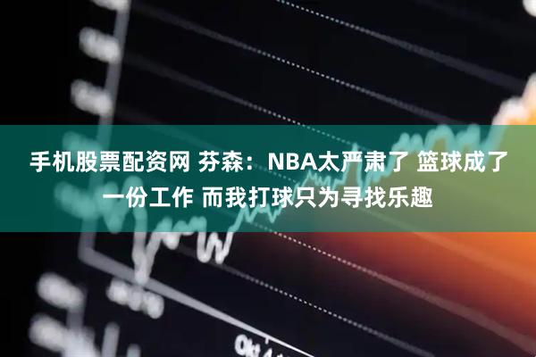 手机股票配资网 芬森：NBA太严肃了 篮球成了一份工作 而我打球只为寻找乐趣