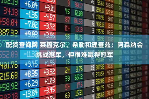 配资查询网 莱因克尔、希勒和理查兹：阿森纳会挑战冠军，但很难赢得冠军