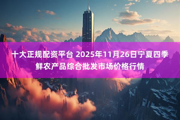 十大正规配资平台 2025年11月26日宁夏四季鲜农产品综合批发市场价格行情