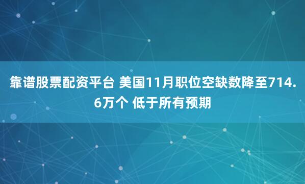 靠谱股票配资平台 美国11月职位空缺数降至714.6万个 低于所有预期