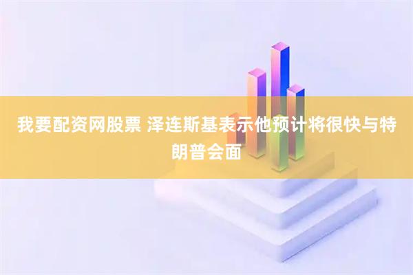 我要配资网股票 泽连斯基表示他预计将很快与特朗普会面